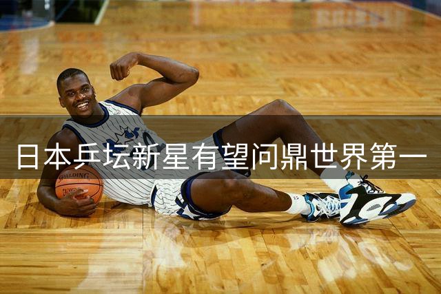 日本乒坛新星有望问鼎世界第一